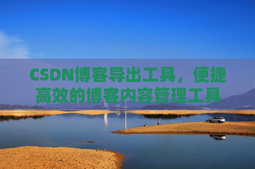 CSDN博客导出工具,便捷高效的博客内容管理工具